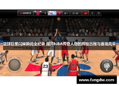 篮球巨星闪耀瞬间全纪录 揭开NBA传奇人物的辉煌历程与赛场风采